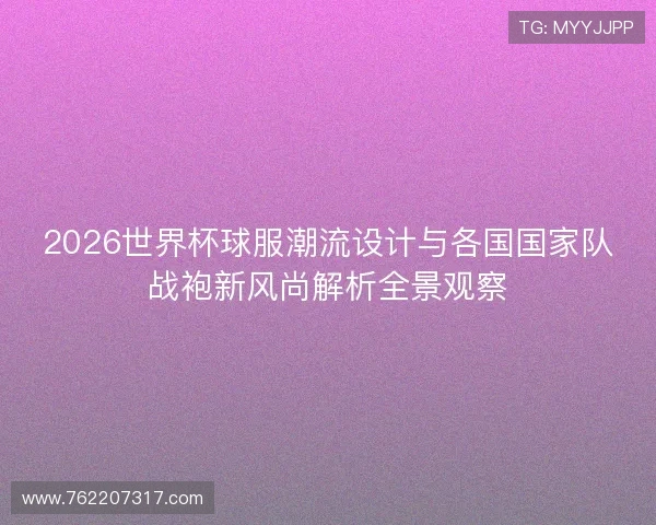 2026世界杯球服潮流设计与各国国家队战袍新风尚解析全景观察